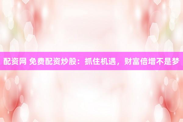 配资网 免费配资炒股：抓住机遇，财富倍增不是梦