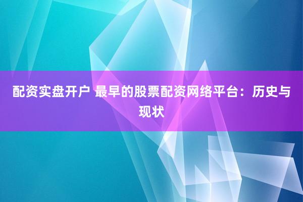 配资实盘开户 最早的股票配资网络平台：历史与现状