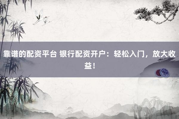 靠谱的配资平台 银行配资开户：轻松入门，放大收益！