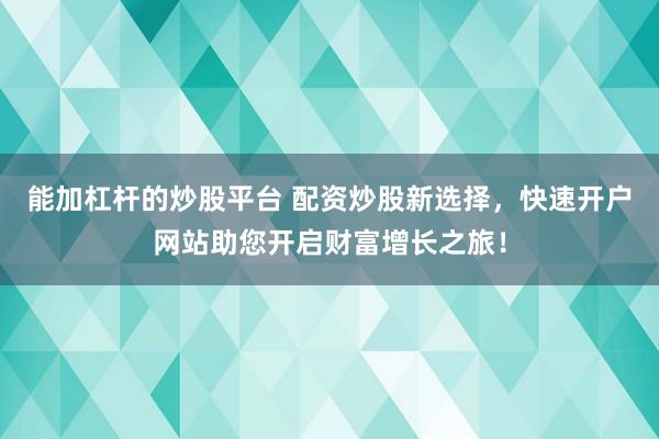 能加杠杆的炒股平台 配资炒股新选择，快速开户网站助您开启财富增长之旅！